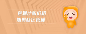 卷煙計(jì)稅價(jià)格如何核定管理