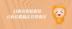 白酒消費(fèi)稅最低計(jì)稅價(jià)格核定管理辦法