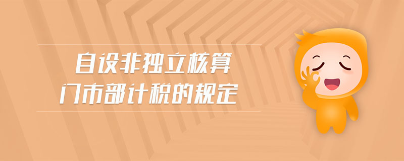 自設(shè)非獨(dú)立核算門(mén)市部計(jì)稅的規(guī)定