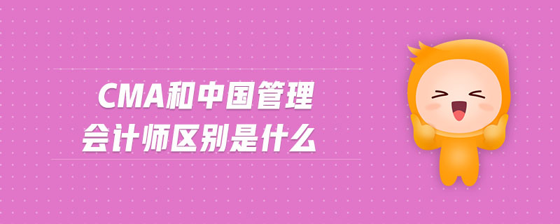 CMA和中國(guó)管理會(huì)計(jì)師區(qū)別是什么