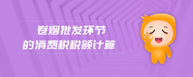 卷煙批發(fā)環(huán)節(jié)的消費(fèi)稅稅額計(jì)算