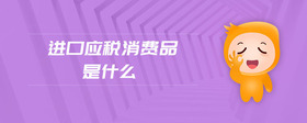 進(jìn)口應(yīng)稅消費(fèi)品是什么
