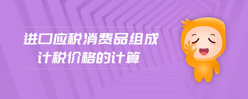 進(jìn)口應(yīng)稅消費(fèi)品組成計(jì)稅價格的計(jì)算