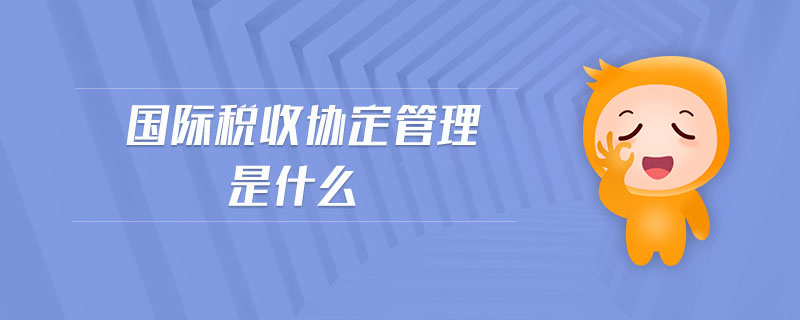 國(guó)際稅收協(xié)定管理是什么