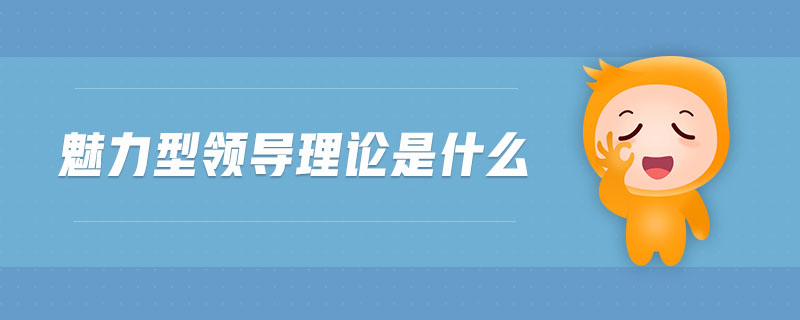 魅力型領(lǐng)導(dǎo)理論是什么