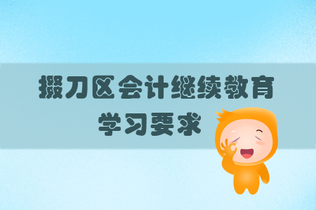 2019年掇刀區(qū)會(huì)計(jì)繼續(xù)教育學(xué)習(xí)過(guò)程中有哪些具體要求？