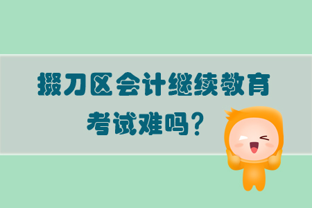 2019年掇刀區(qū)會計(jì)繼續(xù)教育考試難嗎？