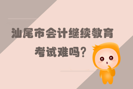 2019年汕尾市會(huì)計(jì)繼續(xù)教育考試難嗎？