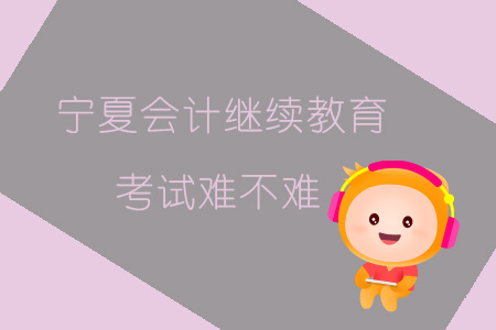 2019年寧夏會計繼續(xù)教育考試難不難？