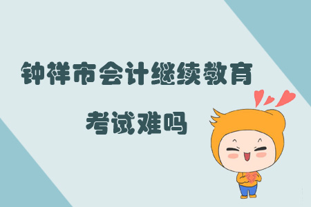 2019年湖北省鐘祥市會計繼續(xù)教育考試難嗎？