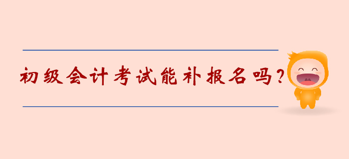 初級(jí)會(huì)計(jì)考試能補(bǔ)報(bào)名嗎？2020年考生速覽！