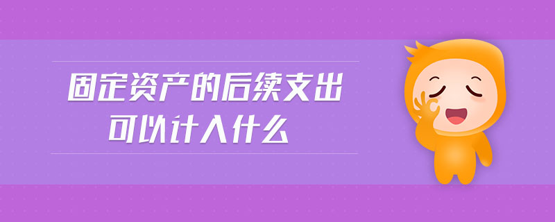 固定資產(chǎn)的后續(xù)支出可以計入什么