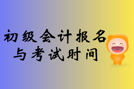 初級會計(jì)報(bào)名與考試時(shí)間
