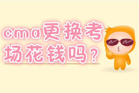 cma更換考場(chǎng)花錢(qián)嗎？