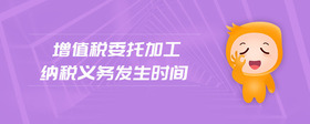 增值稅委托加工納稅義務(wù)發(fā)生時(shí)間