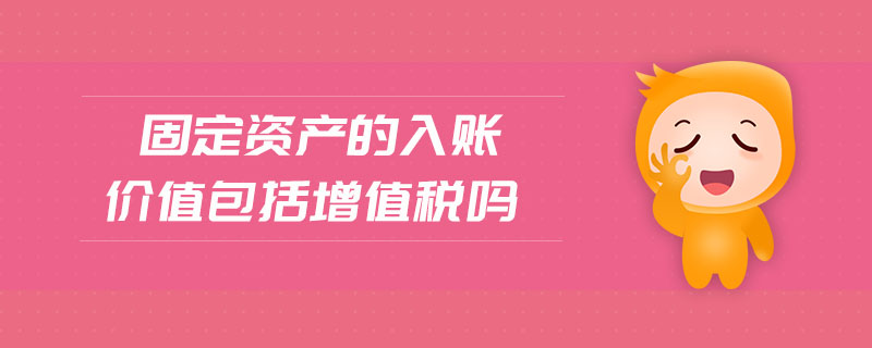固定資產(chǎn)的入賬價(jià)值包括增值稅嗎