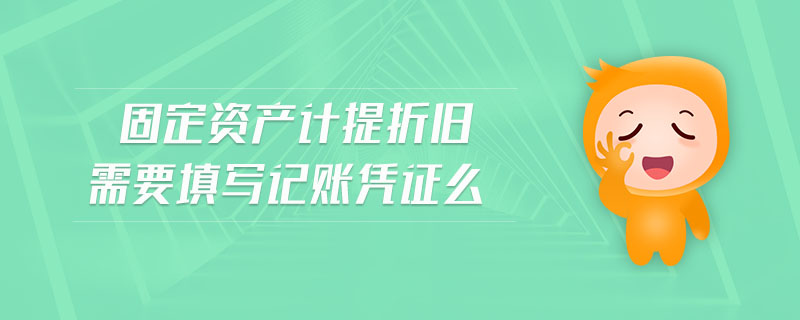 固定資產(chǎn)計(jì)提折舊需要填寫(xiě)記賬憑證么