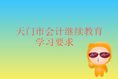 2019年湖北省天門市會計繼續(xù)教育學(xué)習(xí)要求是什么？