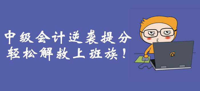 職場(chǎng)備考難上加難？中級(jí)會(huì)計(jì)逆襲提分輕松解救上班族！