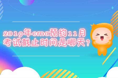2019年cma預(yù)約11月考試截止時間是哪天？