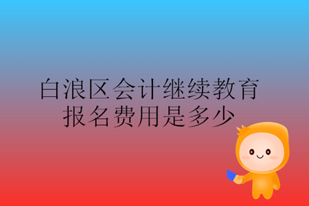 2019年湖北省白浪區(qū)會計繼續(xù)教育報名費是多少錢？