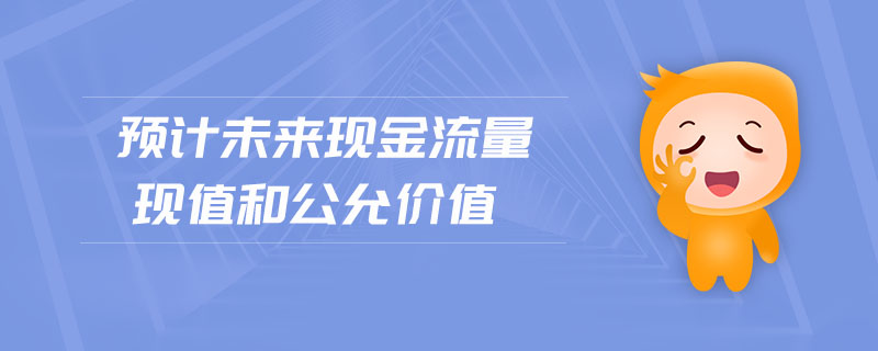 預(yù)計未來現(xiàn)金流量現(xiàn)值和公允價值