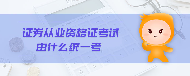 證券從業(yè)資格證考試由什么統(tǒng)一考