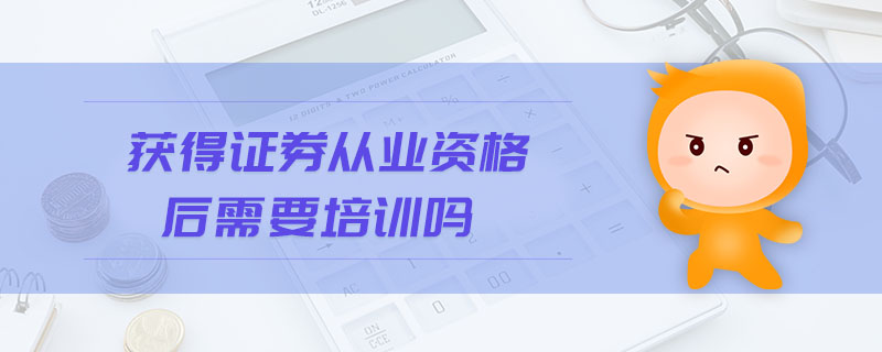 獲得證券從業(yè)資格后需要培訓(xùn)嗎