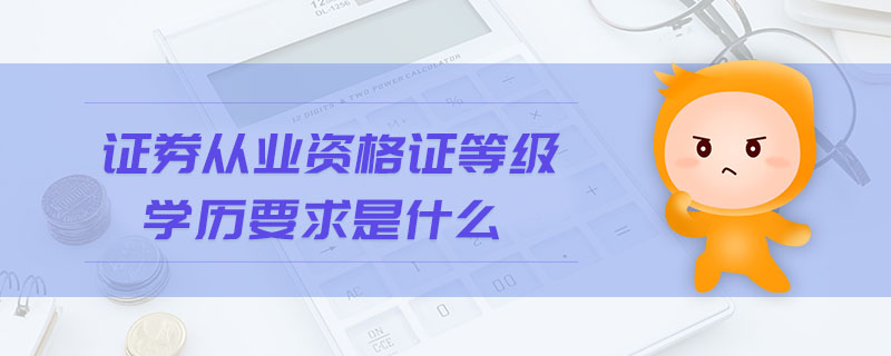 證券從業(yè)資格證等級學(xué)歷要求是什么