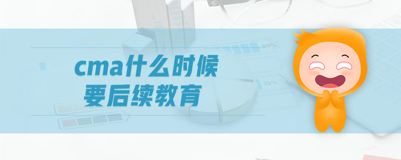 cma什么時候要后續(xù)教育
