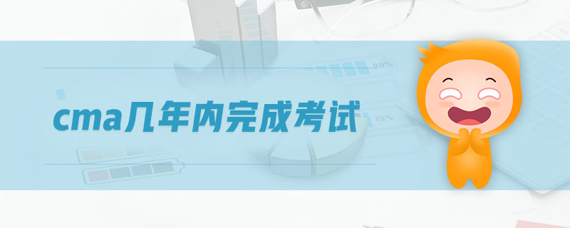 cma幾年內(nèi)完成考試 cma幾年內(nèi)完成考試
