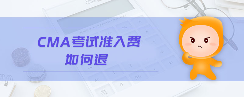 cma考試準入費如何退