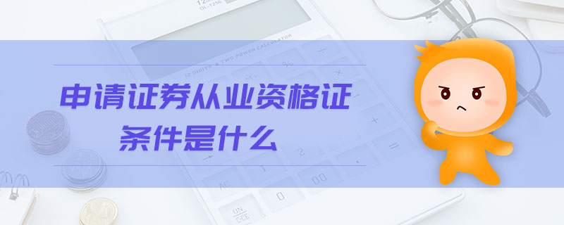 申請證券從業(yè)資格證條件是什么
