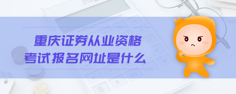重慶證券從業(yè)資格考試報名網(wǎng)址是什么