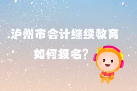 2019年瀘州市會計繼續(xù)教育怎樣進行報名？