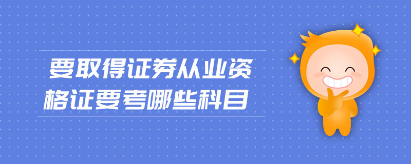 要取得證券從業(yè)資格證要考哪些科目