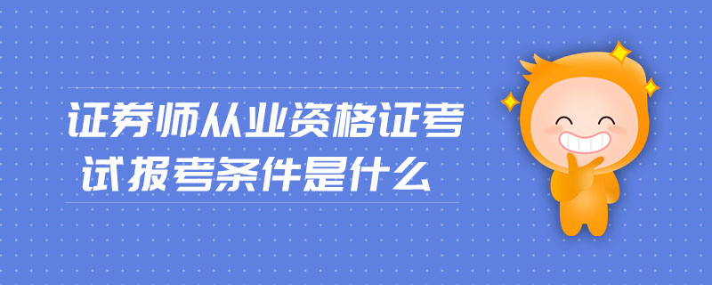 證券師從業(yè)資格證考試報(bào)考條件是什么