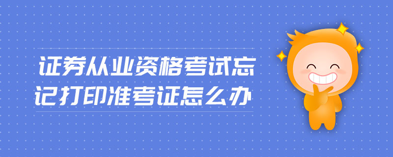證券從業(yè)資格考試忘記打印準(zhǔn)考證怎么辦