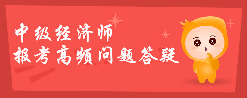 2019年中級經(jīng)濟師報考高頻問題答疑，你想知道的都在這！