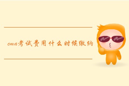 cma考試費(fèi)用什么時候繳納