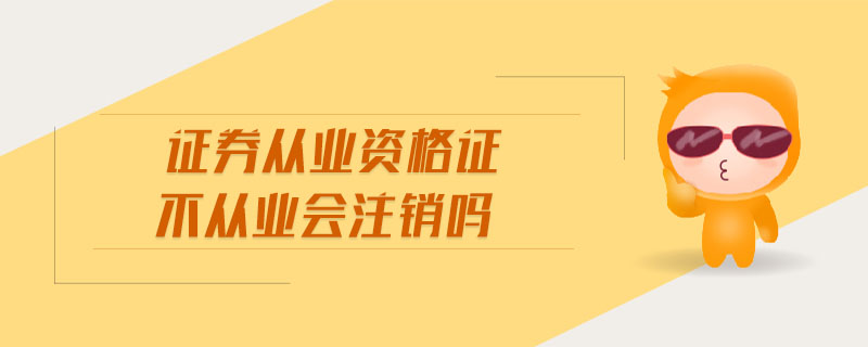 證券從業(yè)資格證不從業(yè)會注銷嗎