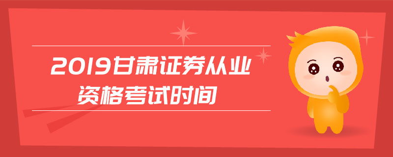 2019甘肅證券從業(yè)資格考試時(shí)間