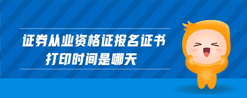 證券從業(yè)資格證報(bào)名證書打印時(shí)間是哪天