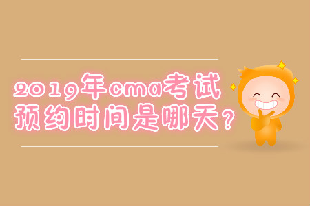 2019年cma考試預(yù)約時間是哪天？