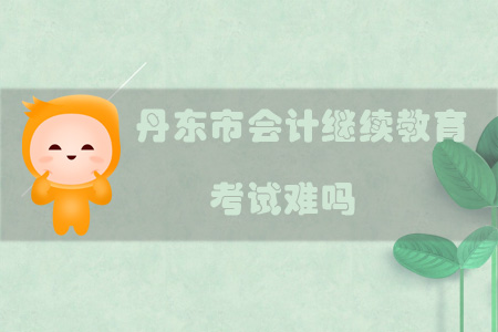 2019年遼寧省丹東市會(huì)計(jì)繼續(xù)教育考試難嗎？