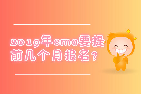 2019年cma要提前幾個(gè)月報(bào)名？