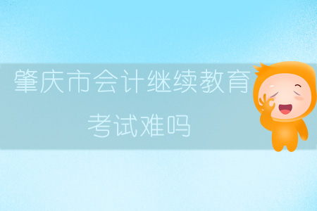 2019年廣東省肇慶市會(huì)計(jì)繼續(xù)教育考試難嗎？