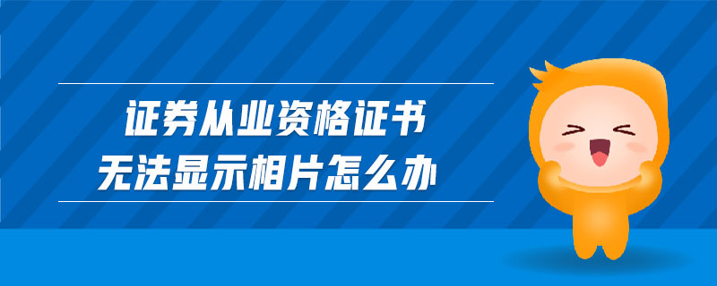證券從業(yè)資格證書(shū)無(wú)法顯示相片怎么辦