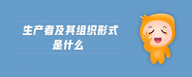 生產(chǎn)者及其組織形式是什么 生產(chǎn)者及其組織形式是什么