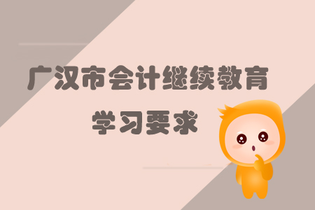 2019年廣漢市會計繼續(xù)教育的學習要求是什么？